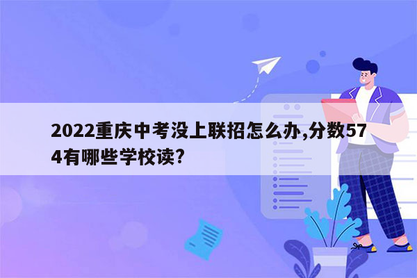 2022重庆中考没上联招怎么办,分数574有哪些学校读?