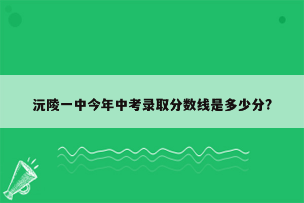 沅陵一中今年中考录取分数线是多少分?