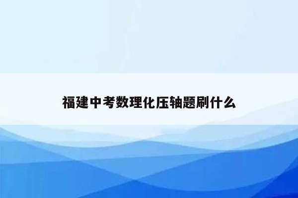 福建中考数理化压轴题刷什么