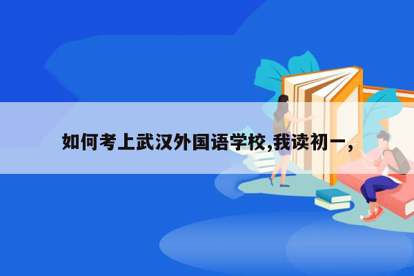 如何考上武汉外国语学校,我读初一,