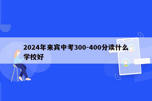 2024年来宾中考300-400分读什么学校好