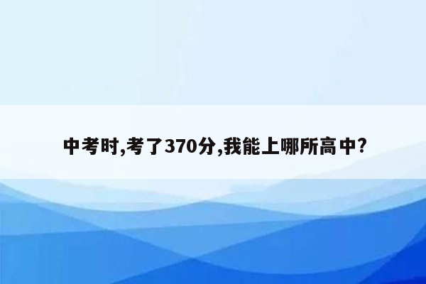 中考时,考了370分,我能上哪所高中?