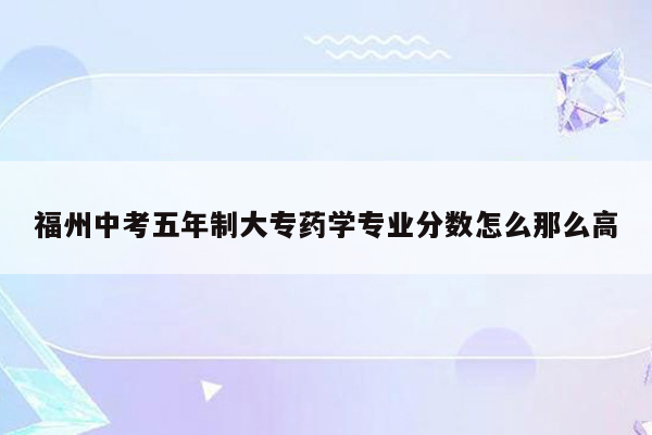 福州中考五年制大专药学专业分数怎么那么高