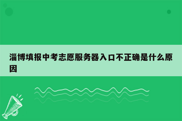 淄博填报中考志愿服务器入口不正确是什么原因