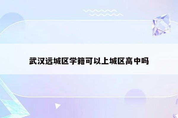 武汉远城区学籍可以上城区高中吗