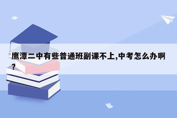 鹰潭二中有些普通班副课不上,中考怎么办啊?