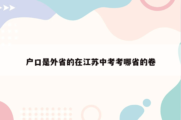 户口是外省的在江苏中考考哪省的卷