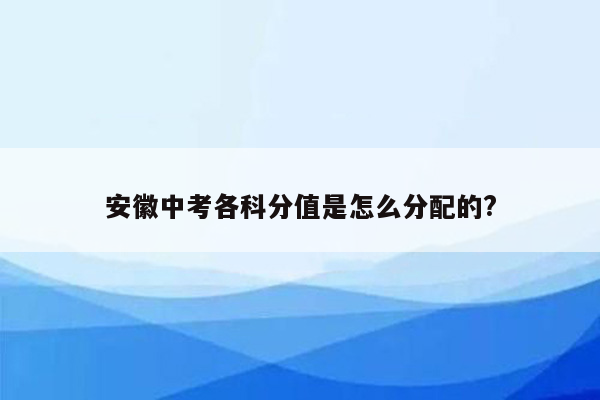 安徽中考各科分值是怎么分配的?