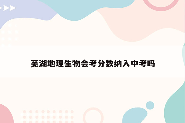 芜湖地理生物会考分数纳入中考吗