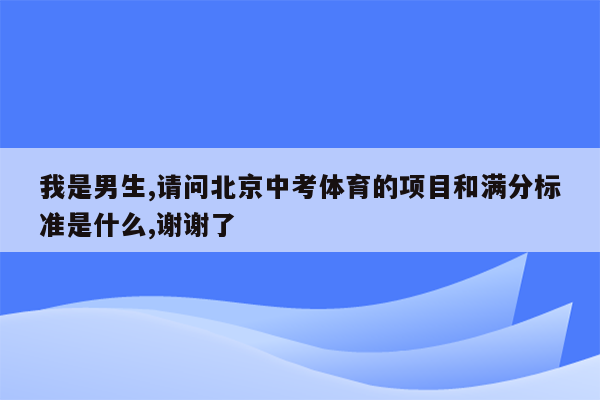 我是男生,请问北京中考体育的项目和满分标准是什么,谢谢了