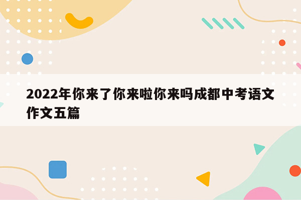 2022年你来了你来啦你来吗成都中考语文作文五篇