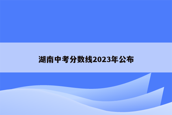 湖南中考分数线2023年公布