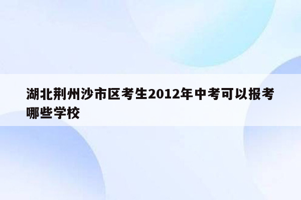 湖北荆州沙市区考生2012年中考可以报考哪些学校