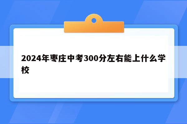 2024年枣庄中考300分左右能上什么学校