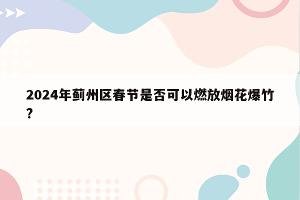 2024年蓟州区春节是否可以燃放烟花爆竹?