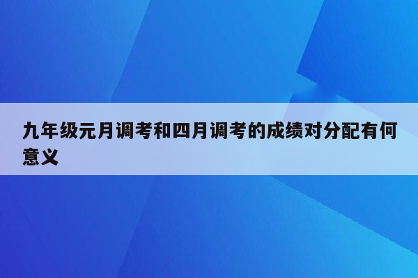 九年级元月调考和四月调考的成绩对分配有何意义