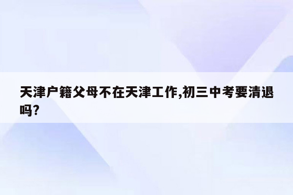 天津户籍父母不在天津工作,初三中考要清退吗?