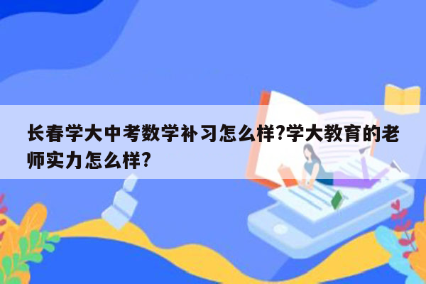 长春学大中考数学补习怎么样?学大教育的老师实力怎么样?