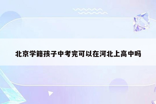北京学籍孩子中考完可以在河北上高中吗