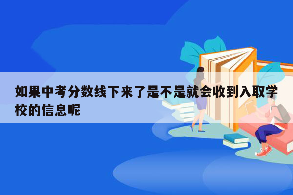 如果中考分数线下来了是不是就会收到入取学校的信息呢