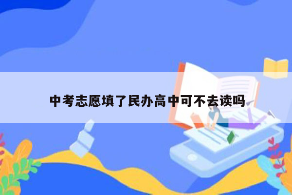 中考志愿填了民办高中可不去读吗