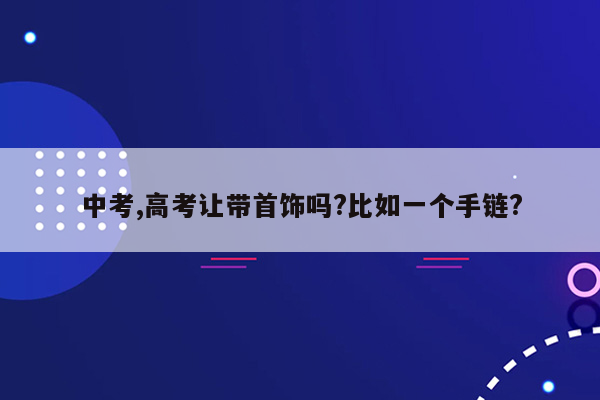 中考,高考让带首饰吗?比如一个手链?