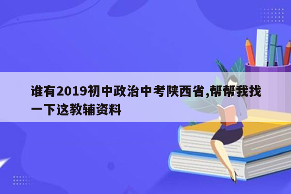 谁有2019初中政治中考陕西省,帮帮我找一下这教辅资料