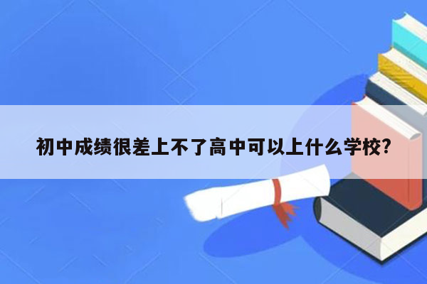 初中成绩很差上不了高中可以上什么学校?