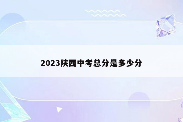 2023陕西中考总分是多少分