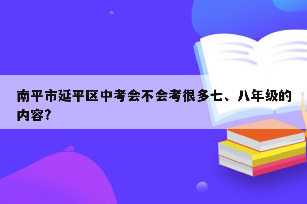 南平市延平区中考会不会考很多七、八年级的内容?