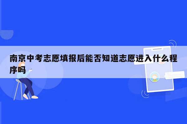 南京中考志愿填报后能否知道志愿进入什么程序吗