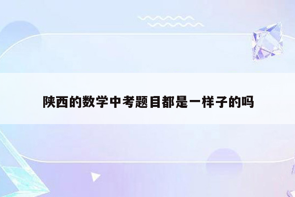 陕西的数学中考题目都是一样子的吗