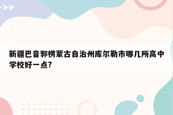 新疆巴音郭楞蒙古自治州库尔勒市哪几所高中学校好一点?