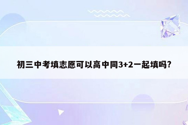 初三中考填志愿可以高中同3+2一起填吗?