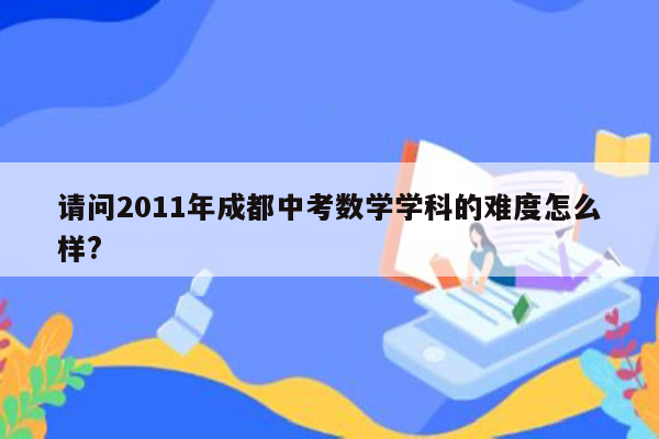 请问2011年成都中考数学学科的难度怎么样?