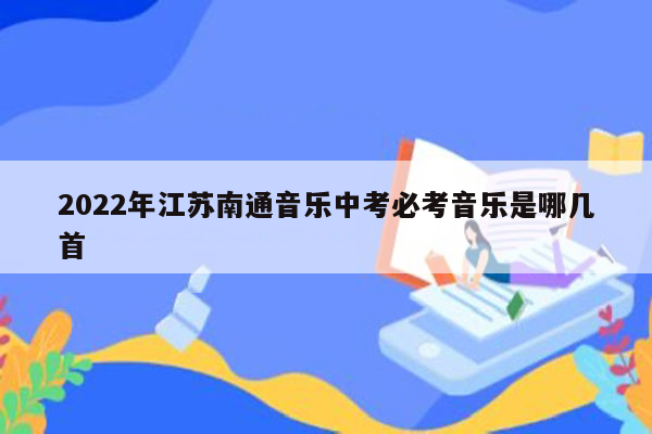 2022年江苏南通音乐中考必考音乐是哪几首