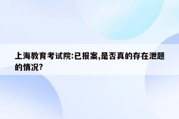 上海教育考试院:已报案,是否真的存在泄题的情况?