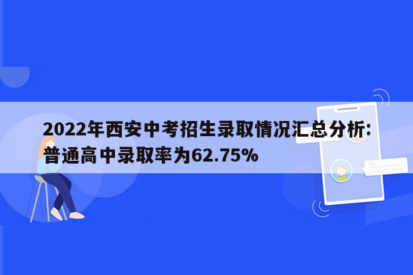2022年西安中考招生录取情况汇总分析:普通高中录取率为62.75%