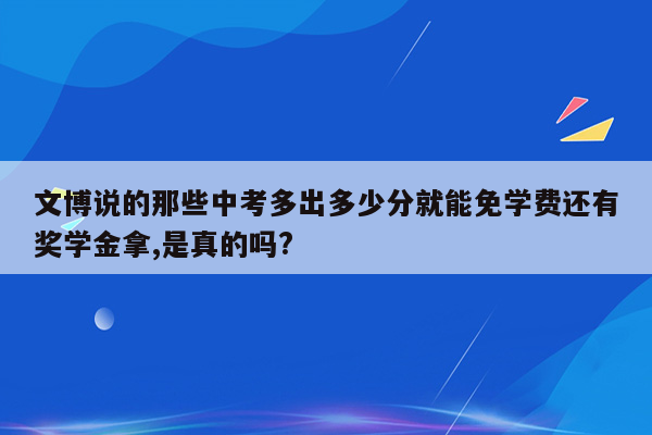 文博说的那些中考多出多少分就能免学费还有奖学金拿,是真的吗?