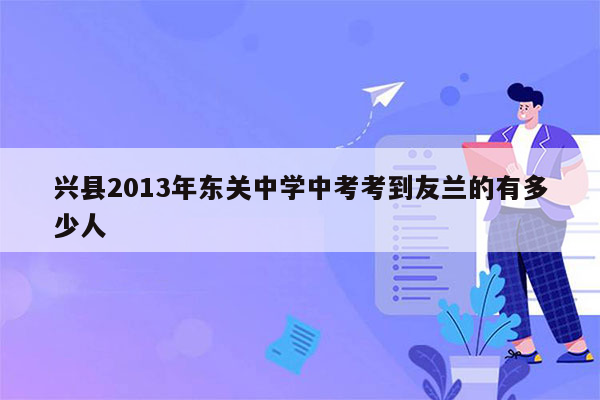兴县2013年东关中学中考考到友兰的有多少人