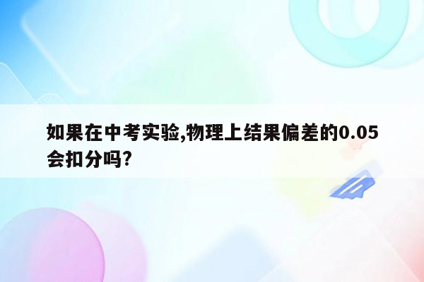 如果在中考实验,物理上结果偏差的0.05会扣分吗?