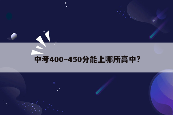 中考400~450分能上哪所高中?