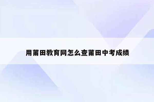 用莆田教育网怎么查莆田中考成绩