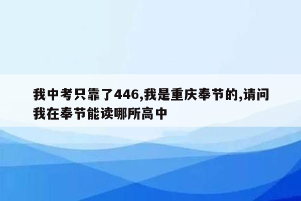 我中考只靠了446,我是重庆奉节的,请问我在奉节能读哪所高中