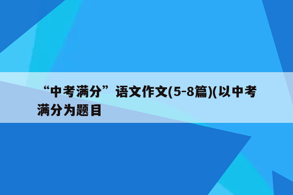 “中考满分”语文作文(5-8篇)(以中考满分为题目