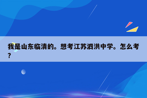 我是山东临清的。想考江苏泗洪中学。怎么考?