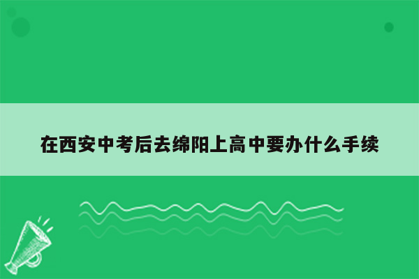 在西安中考后去绵阳上高中要办什么手续