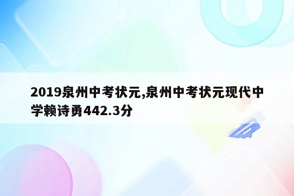 2019泉州中考状元,泉州中考状元现代中学赖诗勇442.3分