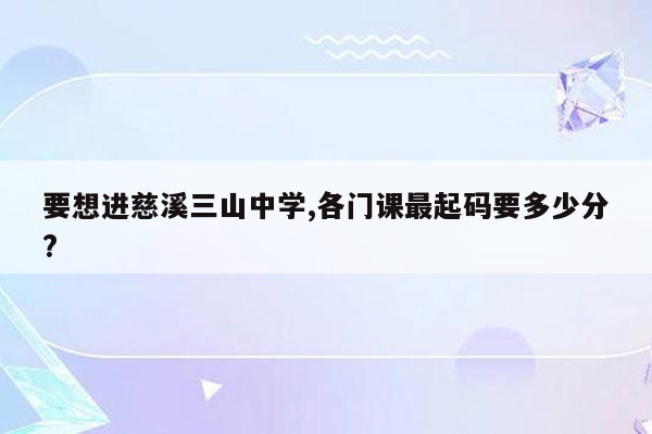 要想进慈溪三山中学,各门课最起码要多少分?