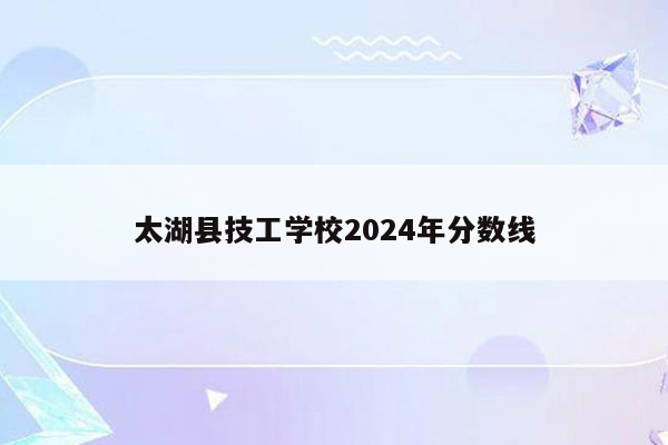 太湖县技工学校2024年分数线